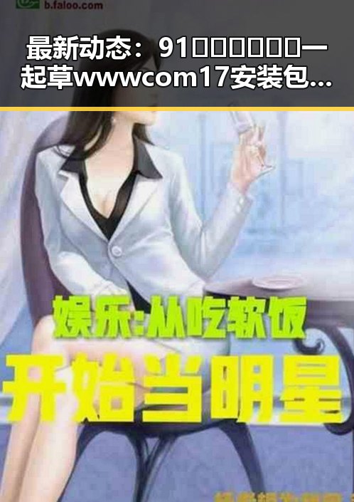 最新动态：91🍆🍑🔞❌❌❌一起草wwwcom17安装包下载现已成为热门话题