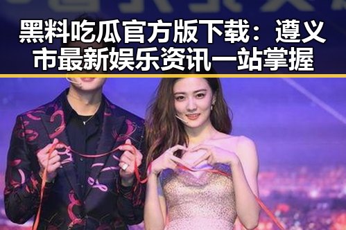 黑料吃瓜官方版下载：遵义市最新娱乐资讯一站掌握