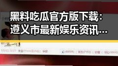 黑料吃瓜官方版下载:遵义市最新娱乐资讯一站掌握