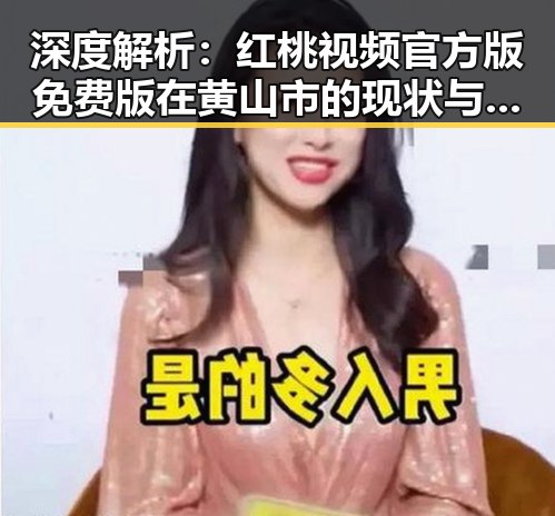 深度解析：红桃视频官方版免费版在黄山市的现状与发展