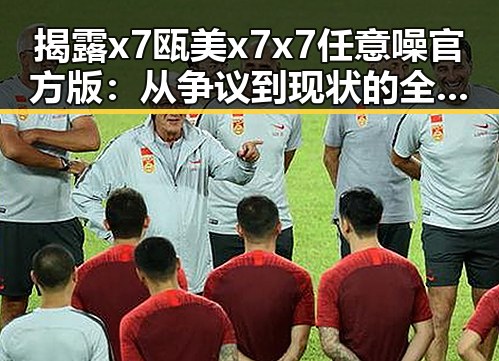 揭露x7瓯美x7x7任意噪官方版:从争议到现状的全景回顾