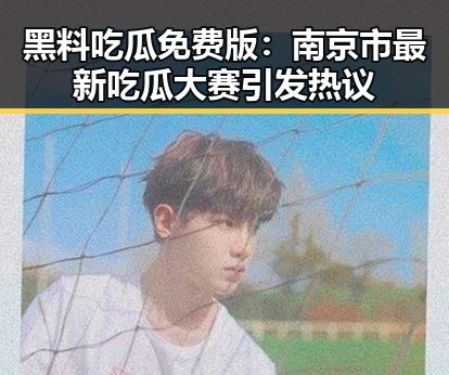 黑料吃瓜免费版：南京市最新吃瓜大赛引发热议