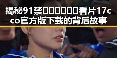 揭秘91禁🍆🍑🔞❌❌❌看片17cco官方版下载的背后故事