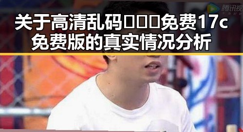 关于高清乱码🔞❌♋免费17c免费版的真实情况分析