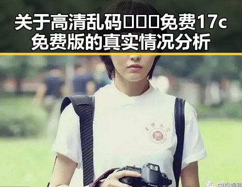 关于高清乱码🔞❌♋免费17c免费版的真实情况分析