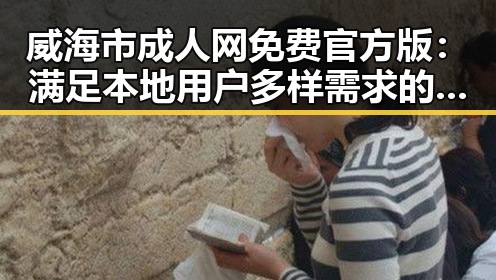 威海市成人网免费官方版：满足本地用户多样需求的新选择