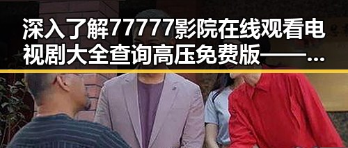 深入了解77777影院在线观看电视剧大全查询高压免费版——遂宁市观众的新选择