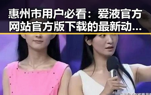 惠州市用户必看：爱液官方网站官方版下载的最新动态与使用指南