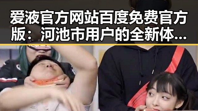 爱液官方网站百度免费官方版：河池市用户的全新体验探索