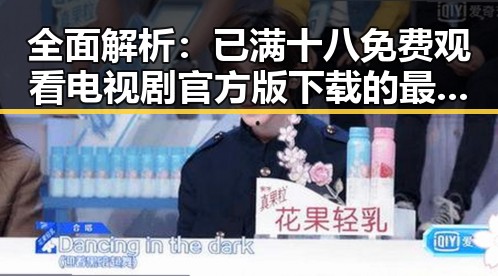 全面解析：已满十八免费观看电视剧官方版下载的最新动态与实用指南
