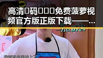 高清🈚码🔞❌♋免费菠萝视频官方版正版下载——清远市用户的优质选择