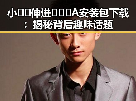 小🐔🐔伸进🈲🔞🔞A安装包下载：揭秘背后趣味话题