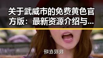 关于武威市的免费黄色官方版：最新资源介绍与安全提示