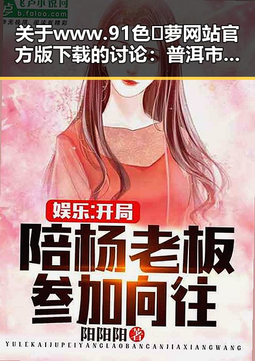 关于www.91色😍萝网站官方版下载的讨论：普洱市用户的最新动态