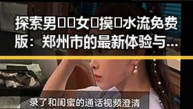 探索男🍌❌女🍑摸🐻水流免费版：郑州市的最新体验与动态