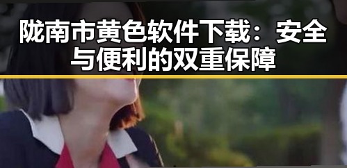 陇南市黄色软件下载：安全与便利的双重保障