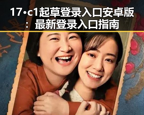 17·c1起草登录入口安卓版：最新登录入口指南