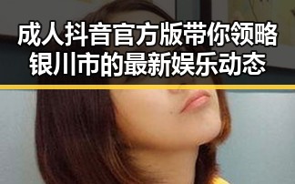 成人抖音官方版带你领略银川市的最新娱乐动态