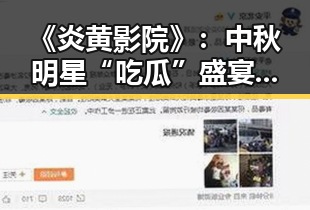 《炎黄影院》：中秋明星“吃瓜”盛宴背后的娱乐圈新动态