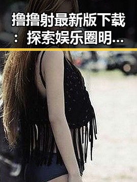 撸撸射最新版下载：探索娱乐圈明星年龄的秘密
