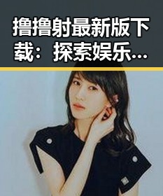 撸撸射最新版下载：探索娱乐圈明星年龄的秘密
