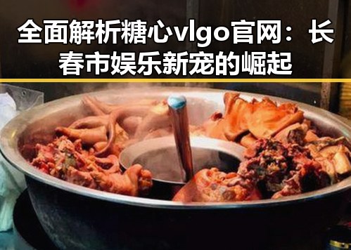 全面解析糖心vlgo官网：长春市娱乐新宠的崛起