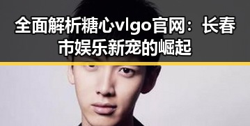 全面解析糖心vlgo官网：长春市娱乐新宠的崛起