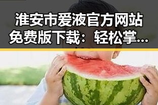 淮安市爱液官方网站免费版下载：轻松掌握最新资源