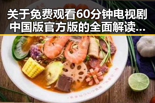 关于 免费观看60分钟电视剧中国版官方版的全面解读与现状分析