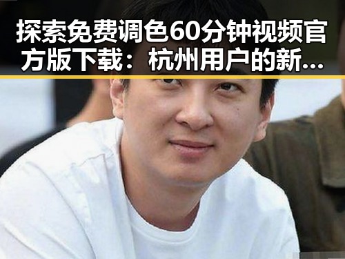 探索免费调色60分钟视频官方版下载：杭州用户的新选择