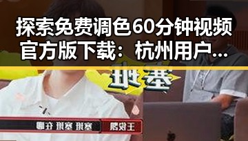 探索免费调色60分钟视频官方版下载：杭州用户的新选择