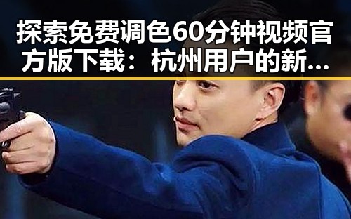 探索免费调色60分钟视频官方版下载：杭州用户的新选择