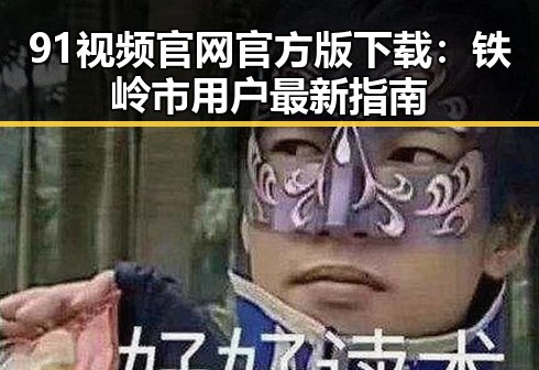 91视频官网官方版下载：铁岭市用户最新指南