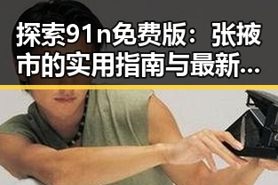探索91n免费版：张掖市的实用指南与最新动态