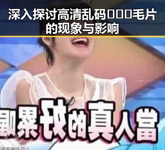 深入探讨高清乱码🔞❌♋毛片的现象与影响