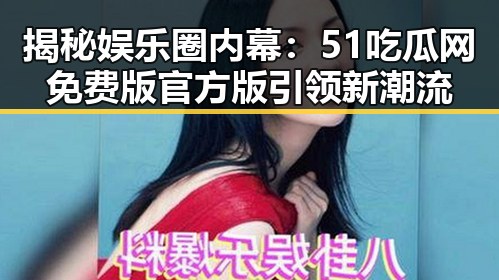 揭秘娱乐圈内幕：51吃瓜网免费版官方版引领新潮流