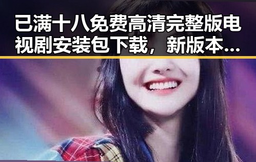 已满十八免费高清完整版电视剧安装包下载，新版本最新上线