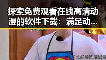 探索 免费观看在线高清动漫的软件下载：满足动漫迷的全新选择