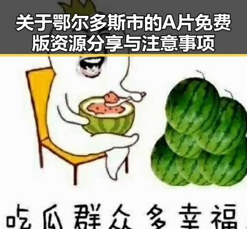 关于鄂尔多斯市的A片免费版资源分享与注意事项