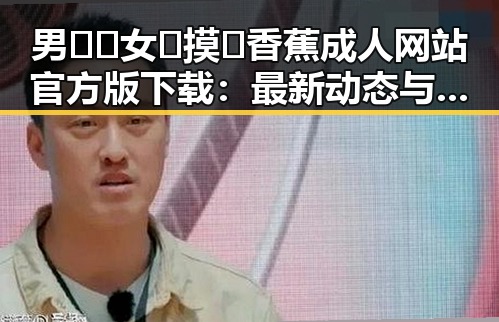 男🍌❌女🍑摸🐻香蕉成人网站官方版下载：最新动态与背景分析