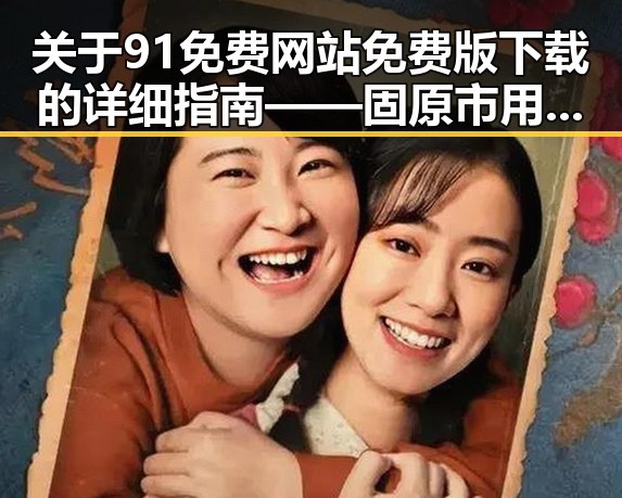 关于91免费网站免费版下载的详细指南——固原市用户必看