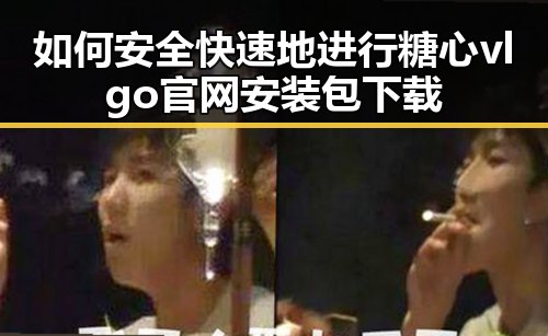 如何安全快速地进行糖心vlgo官网安装包下载