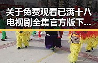 关于 免费观看已满十八电视剧全集官方版下载的全面介绍