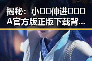 揭秘：小🐔🐔伸进🈲🔞🔞A官方版正版下载背后的真相与动态