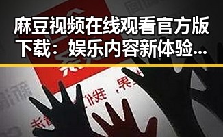 麻豆视频在线观看官方版下载：娱乐内容新体验的核心选择