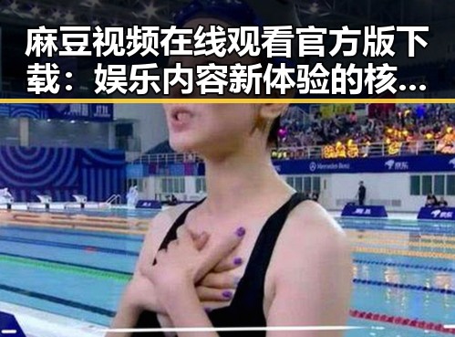 麻豆视频在线观看官方版下载：娱乐内容新体验的核心选择