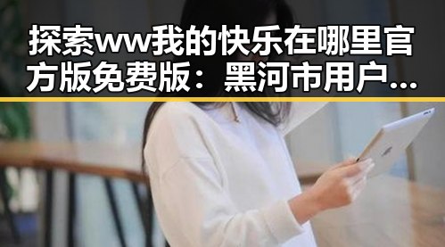 探索 ww我的快乐在哪里官方版免费版：黑河市用户的全新体验