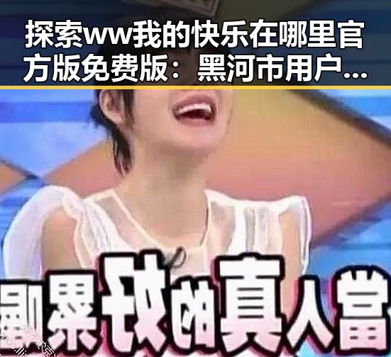 探索 ww我的快乐在哪里官方版免费版：黑河市用户的全新体验