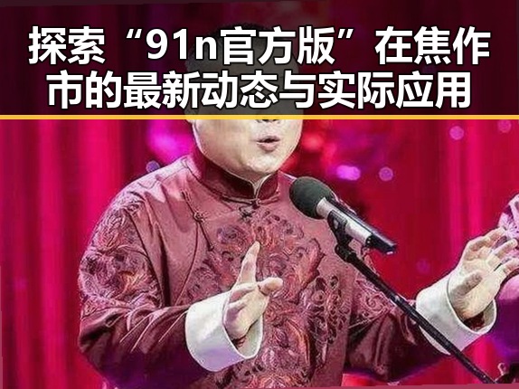 探索“91n官方版”在焦作市的最新动态与实际应用