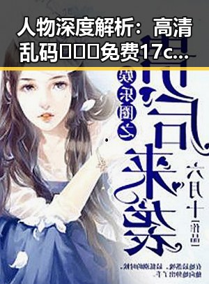 人物深度解析：高清乱码🔞❌♋免费17c官方版引领聊城市成人内容新潮流